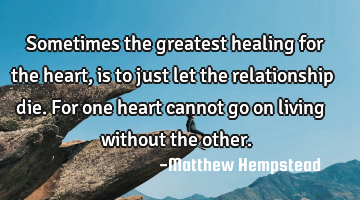 Sometimes the greatest healing for the heart, is to just let the relationship die. For one heart