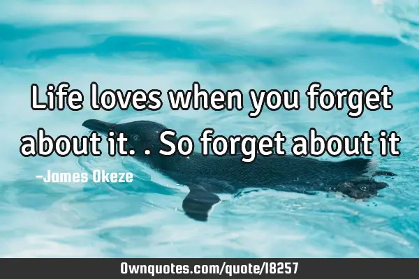 Life loves when you forget about it.. So forget about