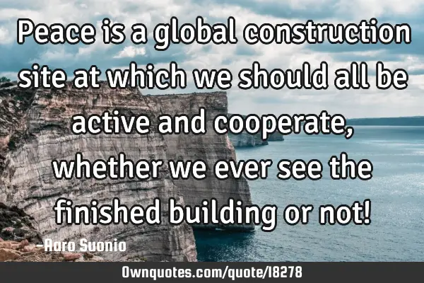 Peace is a global construction site at which we should all be active and cooperate, whether we ever