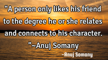 “A person only likes his friend to the degree he or she relates and connects to his character.”~