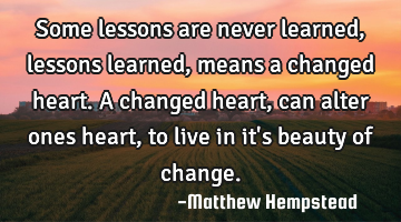 Some lessons are never learned, lessons learned, means a changed heart. A changed heart, can alter