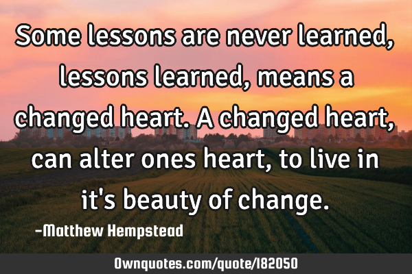 Some lessons are never learned, lessons learned, means a changed heart. A changed heart, can alter