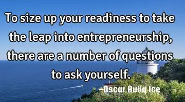 To size up your readiness to take the leap into entrepreneurship, there are a number of questions