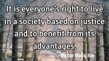 It is everyone’s right to live in a society based on justice and to benefit from its advantages.