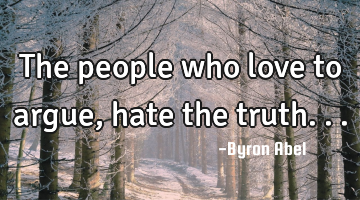 The people who love to argue, hate the truth...