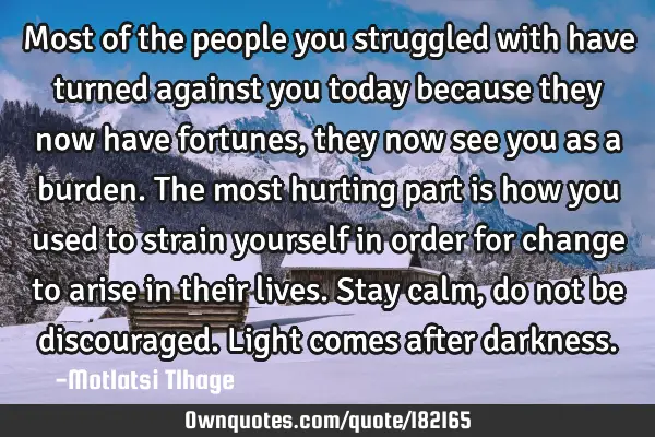 Most of the people you struggled with have turned against you today because they now have fortunes,