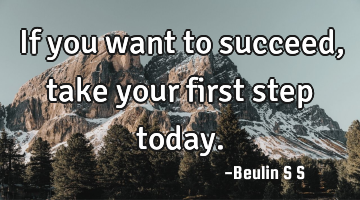If you want to succeed, take your first step today.