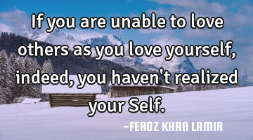 If you are unable to love others as you love yourself, indeed, you haven