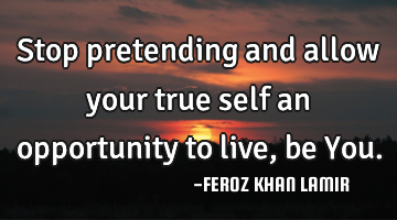 Stop pretending and allow your true self an opportunity to live, be You.