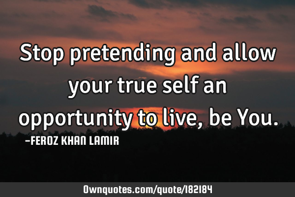 Stop pretending and allow your true self an opportunity to live, be Y
