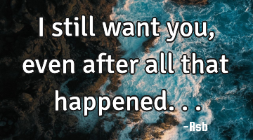 I still want you, even after all that happened...