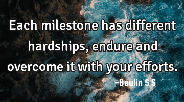 Each milestone has different hardships, endure and overcome it with your efforts.