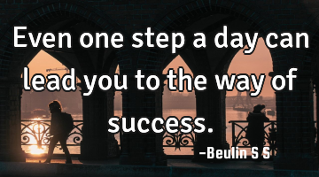 Even one step a day can lead you to the way of success.
