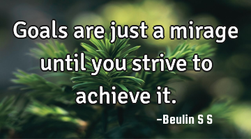 Goals are just a mirage until you strive to achieve it.