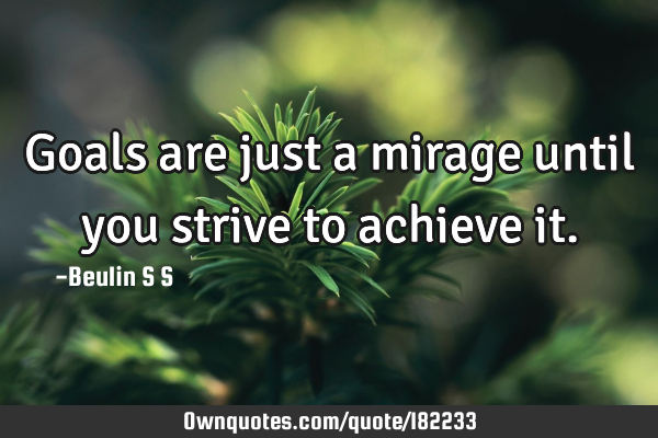 Goals are just a mirage until you strive to achieve