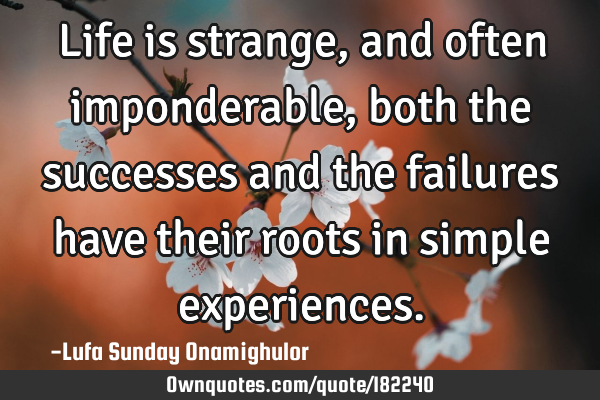Life is strange, and often imponderable, both the successes and the failures have their roots in