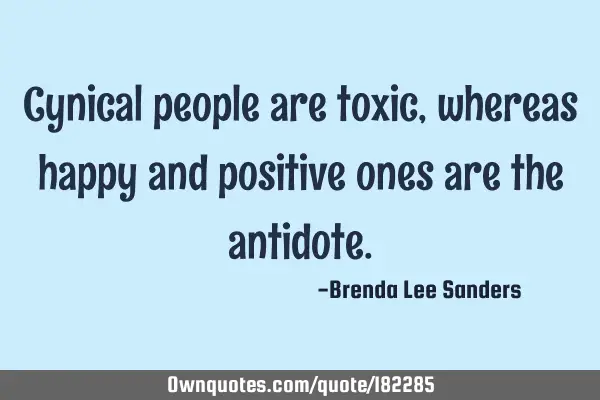 Cynical people are toxic, whereas happy and positive ones are the