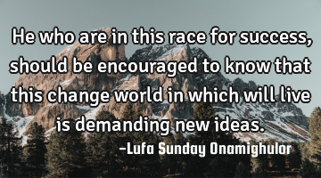 He who are in this race for success, should be encouraged to know that this change world in which