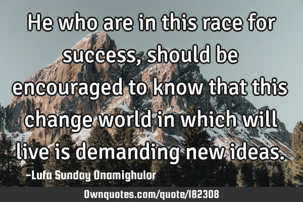 He who are in this race for success, should be encouraged to know that this change world in which