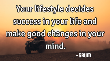Your lifestyle decides success in your life and make good changes in your mind.