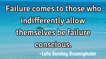 Failure comes to those who indifferently allow themselves be failure conscious.