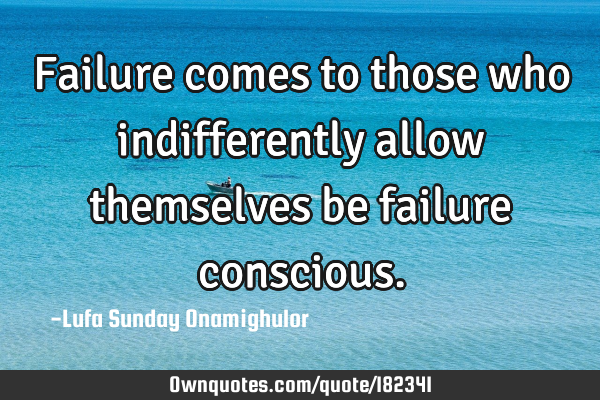 Failure comes to those who indifferently allow themselves be failure