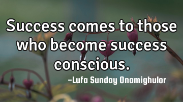 Success comes to those who become success conscious.