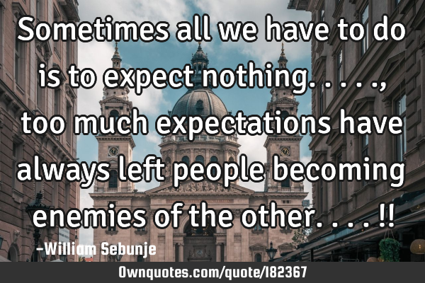 Sometimes all we have to do is to expect nothing....., too much expectations have always left
