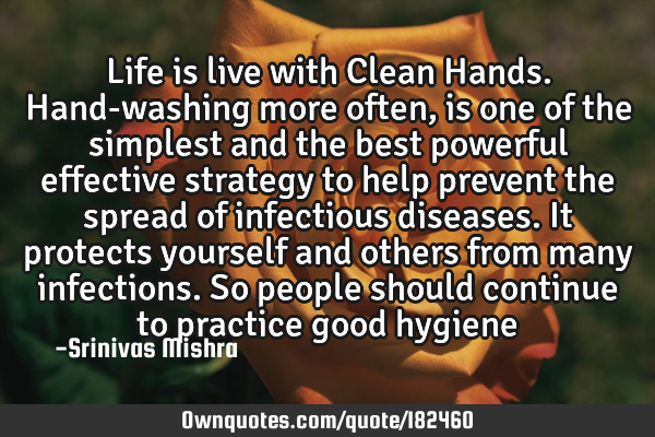 Life is live with Clean Hands.
Hand-washing more often, is one of the simplest and the best