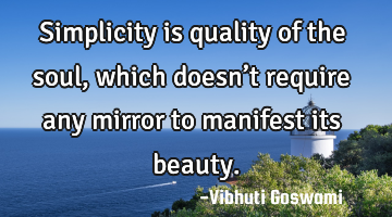 Simplicity is quality of the soul, which doesn’t require any mirror to manifest its beauty.