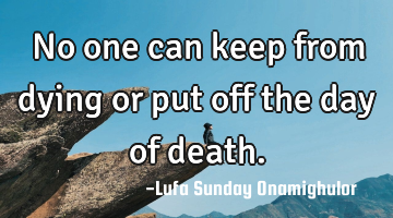 No one can keep from dying or put off the day of death.
