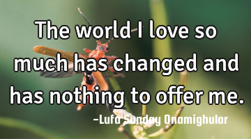 The world I love so much has changed and has nothing to offer me.