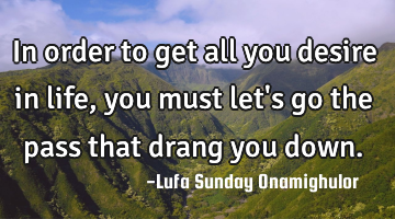 In order to get all you desire in life, you must let