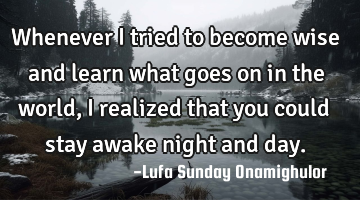 Whenever I tried to become wise and learn what goes on in the world, I realized that you could stay