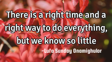 There is a right time and a right way to do everything, but we know so little