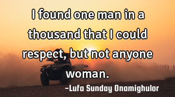I found one man in a thousand that I could respect, but not anyone woman.