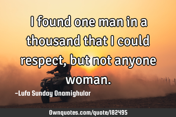 I found one man in a thousand that I could respect, but not anyone