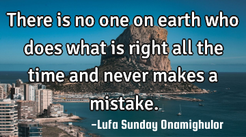 There is no one on earth who does what is right all the time and never makes a mistake.