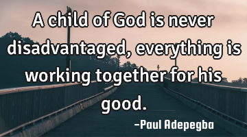 A child of God is never disadvantaged, everything is working together for his good.