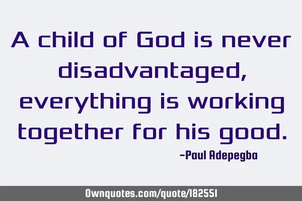 A child of God is never disadvantaged, everything is working together for his