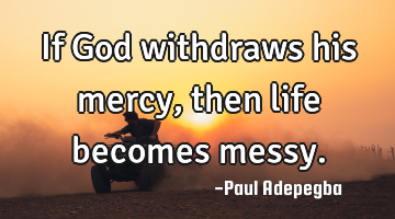 If God withdraws his mercy, then life becomes messy.