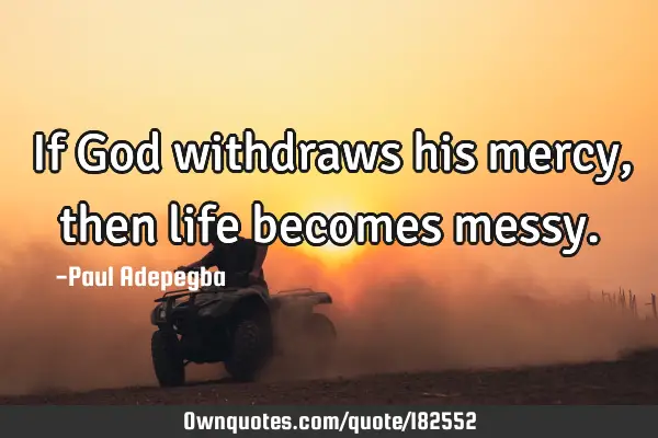 If God withdraws his mercy, then life becomes