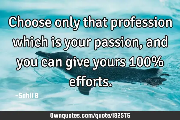 Choose only that profession which is your passion, and you can give yours 100%