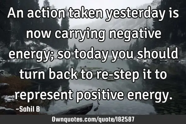 An action taken yesterday is now carrying negative energy; so today you should turn back to re-step