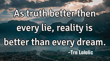 As truth better then every lie, reality is better than every