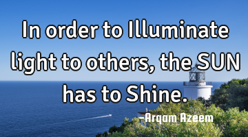 In order to Illuminate light to others, the SUN has to Shine.