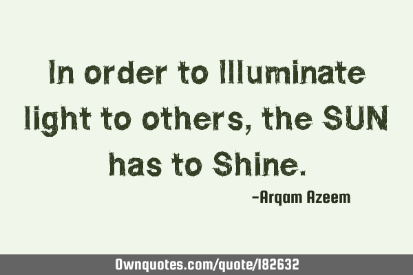 In order to Illuminate light to others, the SUN has to S