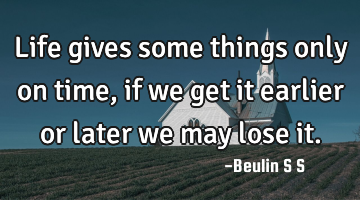 Life gives some things only on time, if we get it earlier or later we may lose it.