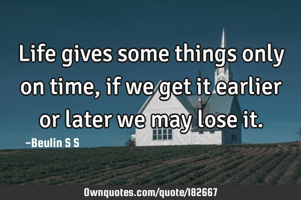 Life gives some things only on time, if we get it earlier or later we may lose