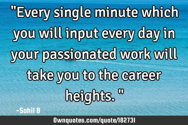 "Every single minute which you will input every day in your passionated work will take you to the